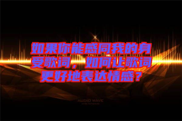 如果你能感同我的身受歌詞，如何讓歌詞更好地表達情感？