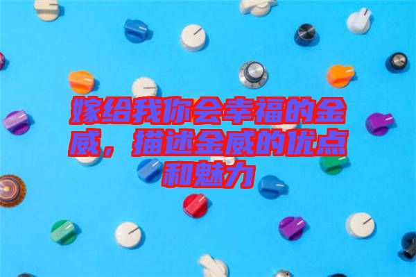 嫁給我你會幸福的金威，描述金威的優(yōu)點和魅力