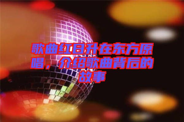 歌曲紅日升在東方原唱，介紹歌曲背后的故事