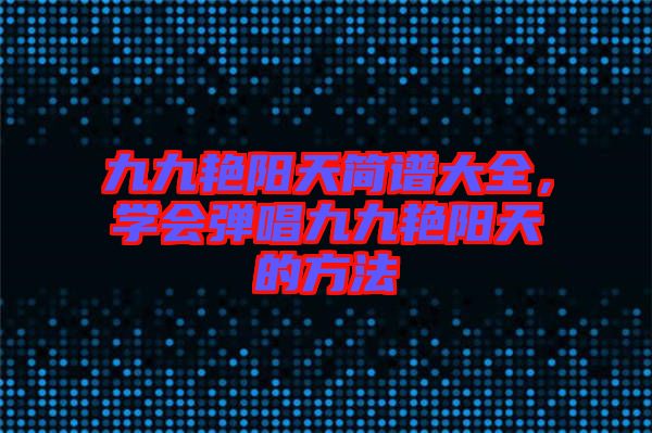 九九艷陽天簡譜大全，學會彈唱九九艷陽天的方法