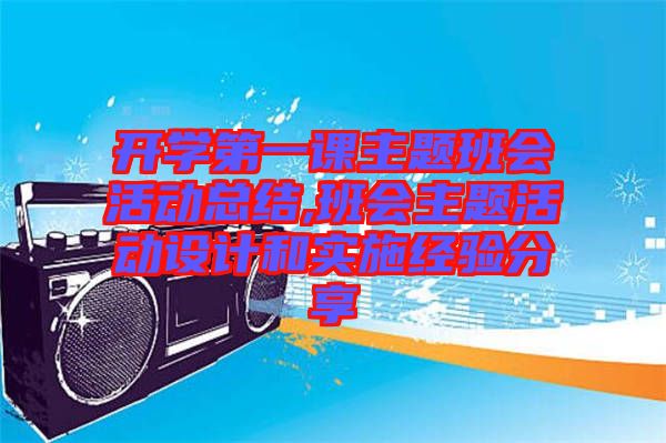 開學第一課主題班會活動總結,班會主題活動設計和實施經(jīng)驗分享