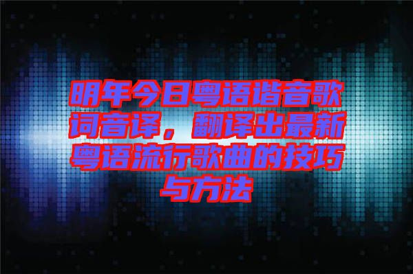 明年今日粵語諧音歌詞音譯，翻譯出最新粵語流行歌曲的技巧與方法