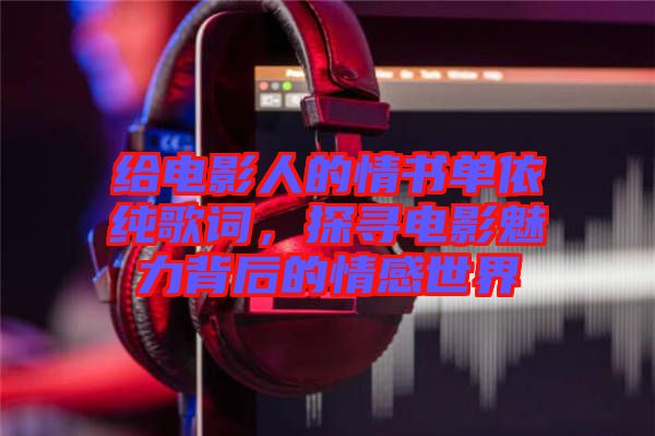 給電影人的情書單依純歌詞，探尋電影魅力背后的情感世界