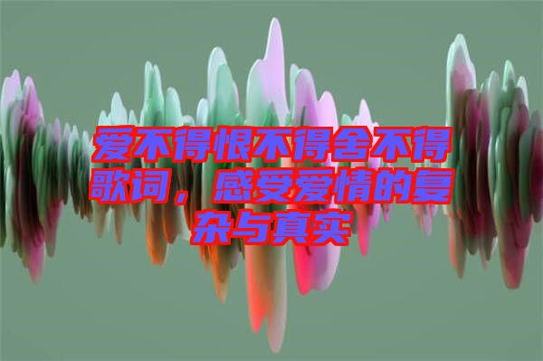 愛不得恨不得舍不得歌詞，感受愛情的復(fù)雜與真實(shí)