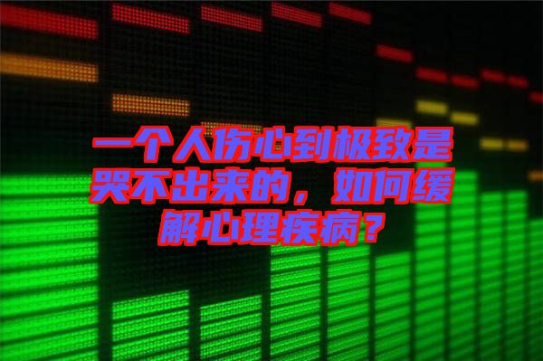 一個人傷心到極致是哭不出來的，如何緩解心理疾?。? width=