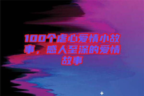 100個虐心愛情小故事，感人至深的愛情故事