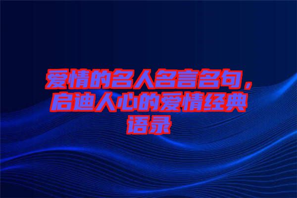 愛情的名人名言名句，啟迪人心的愛情經(jīng)典語(yǔ)錄