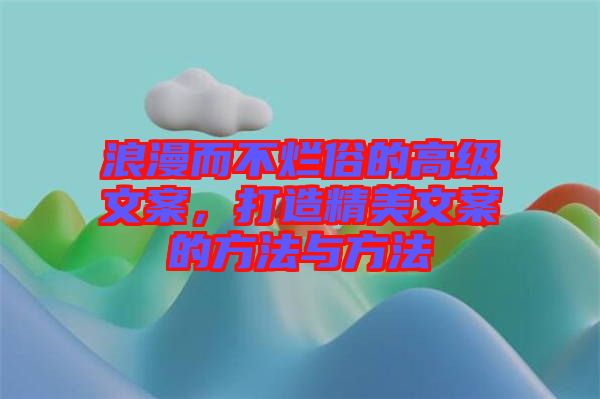 浪漫而不爛俗的高級文案，打造精美文案的方法與方法