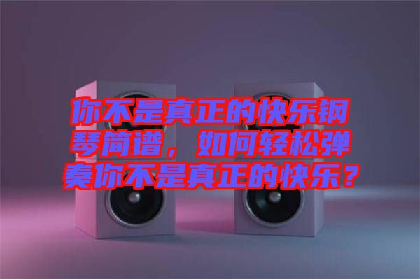 你不是真正的快樂鋼琴簡譜，如何輕松彈奏你不是真正的快樂？