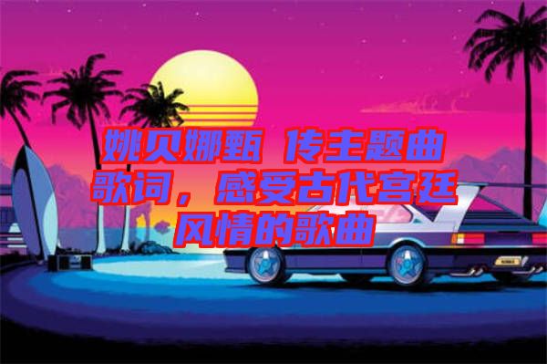 姚貝娜甄嬛傳主題曲歌詞，感受古代宮廷風(fēng)情的歌曲