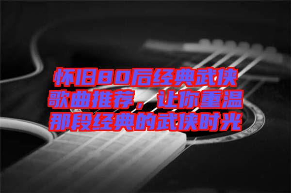 懷舊80后經典武俠歌曲推薦，讓你重溫那段經典的武俠時光