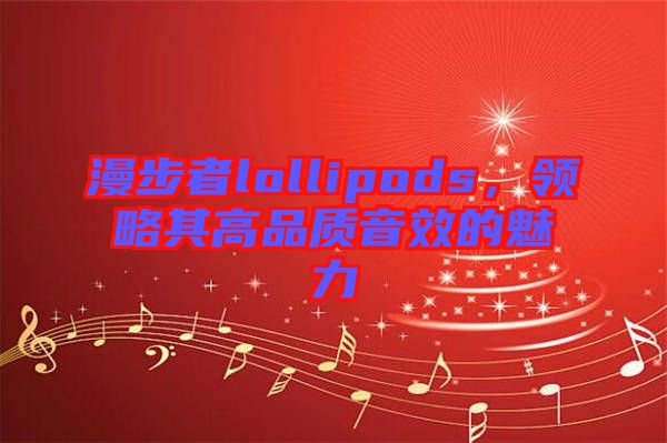 漫步者lollipods，領略其高品質(zhì)音效的魅力