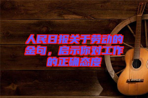 人民日?qǐng)?bào)關(guān)于勞動(dòng)的金句，啟示你對(duì)工作的正確態(tài)度