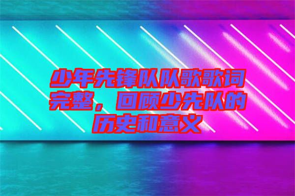 少年先鋒隊隊歌歌詞完整，回顧少先隊的歷史和意義