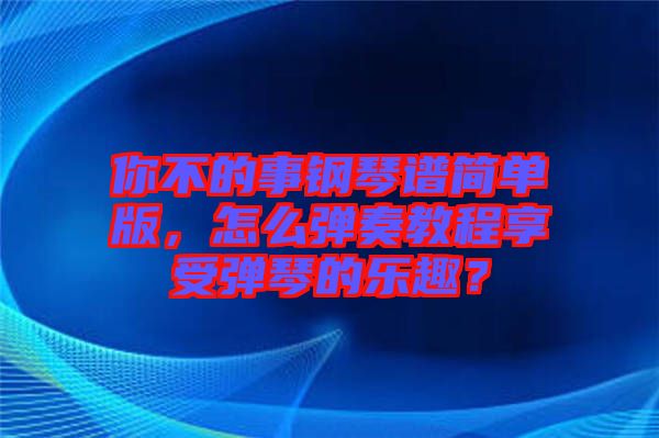 你不的事鋼琴譜簡(jiǎn)單版，怎么彈奏教程享受彈琴的樂趣？