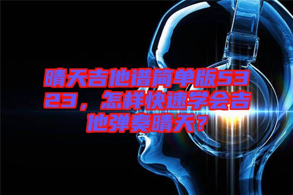 晴天吉他譜簡單版5323，怎樣快速學會吉他彈奏晴天？