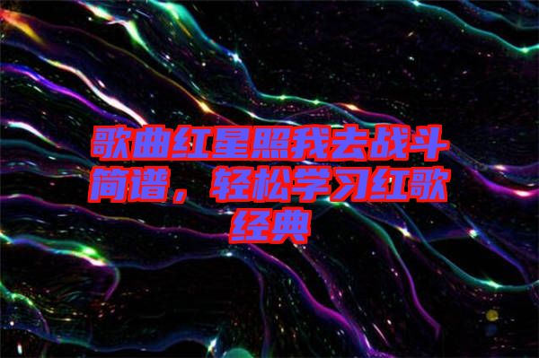 歌曲紅星照我去戰(zhàn)斗簡譜，輕松學(xué)習(xí)紅歌經(jīng)典