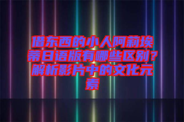 借東西的小人阿莉埃蒂日語版有哪些區(qū)別？解析影片中的文化元素