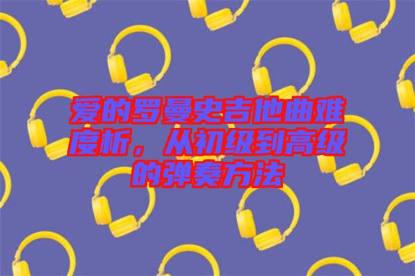 愛(ài)的羅曼史吉他曲難度析，從初級(jí)到高級(jí)的彈奏方法