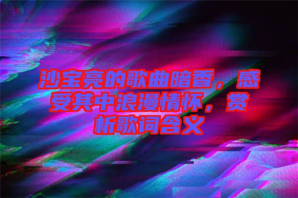 沙寶亮的歌曲暗香，感受其中浪漫情懷，賞析歌詞含義