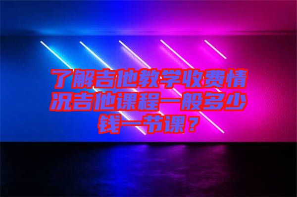 了解吉他教學(xué)收費(fèi)情況吉他課程一般多少錢一節(jié)課？