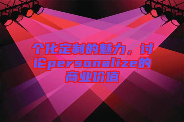 個(gè)化定制的魅力，討論personalize的商業(yè)價(jià)值