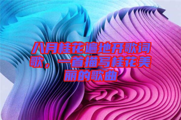 八月桂花遍地開歌詞歌，一首描寫桂花美麗的歌曲