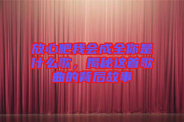 放心吧我會(huì)成全你是什么歌，揭秘這首歌曲的背后故事