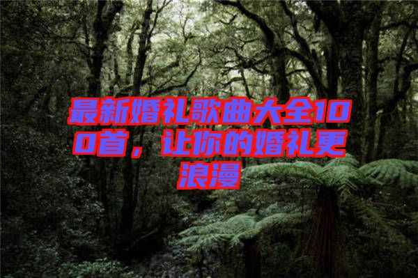 最新婚禮歌曲大全100首，讓你的婚禮更浪漫