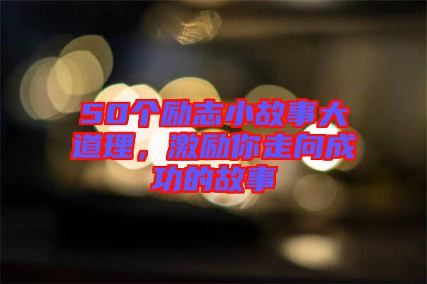 50個勵志小故事大道理，激勵你走向成功的故事