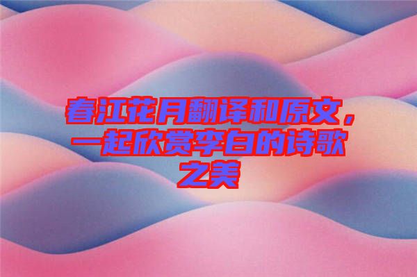 春江花月翻譯和原文，一起欣賞李白的詩(shī)歌之美