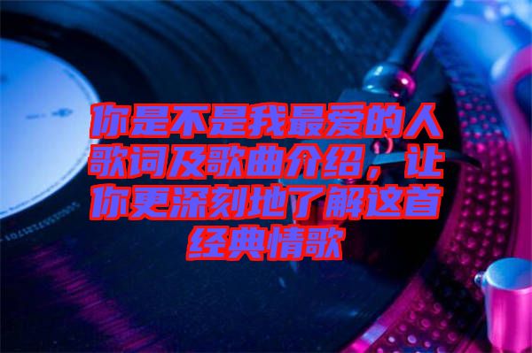 你是不是我最愛(ài)的人歌詞及歌曲介紹，讓你更深刻地了解這首經(jīng)典情歌