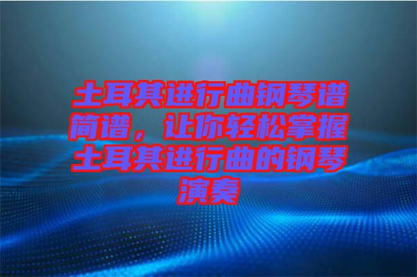 土耳其進行曲鋼琴譜簡譜，讓你輕松掌握土耳其進行曲的鋼琴演奏