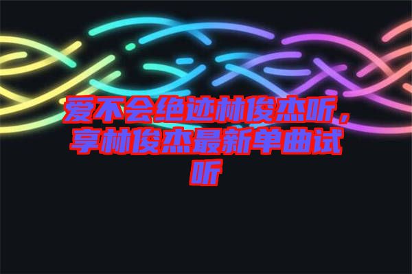 愛不會絕跡林俊杰聽，享林俊杰最新單曲試聽