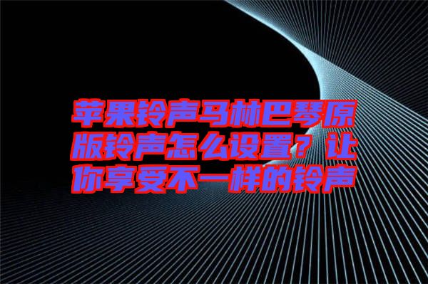 蘋果鈴聲馬林巴琴原版鈴聲怎么設置？讓你享受不一樣的鈴聲