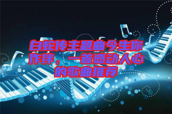 白蛇傳主題曲今生你作伴，一首感動人心的歌曲推薦