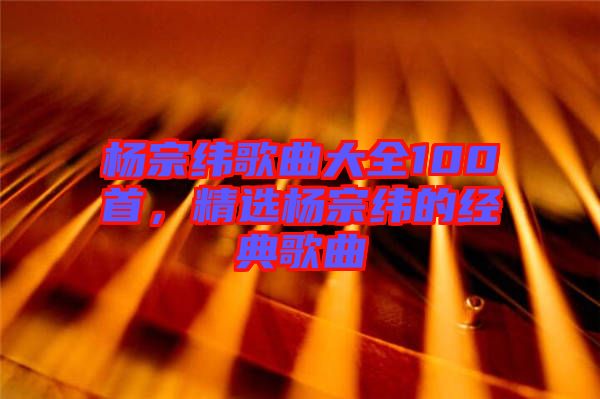 楊宗緯歌曲大全100首，精選楊宗緯的經(jīng)典歌曲