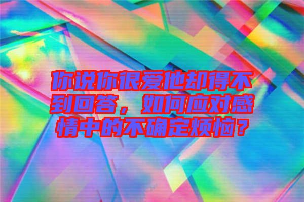 你說你很愛他卻得不到回答，如何應對感情中的不確定煩惱？