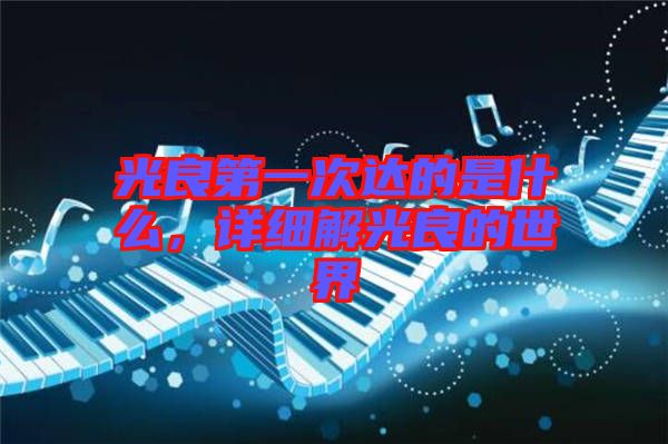 光良第一次達(dá)的是什么，詳細(xì)解光良的世界