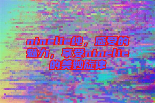 ninelie純，感受的魅力，享受ninelie的美妙旋律