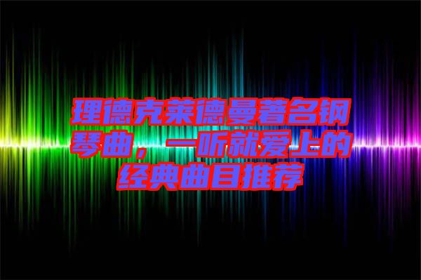 理德克萊德曼著名鋼琴曲，一聽(tīng)就愛(ài)上的經(jīng)典曲目推薦