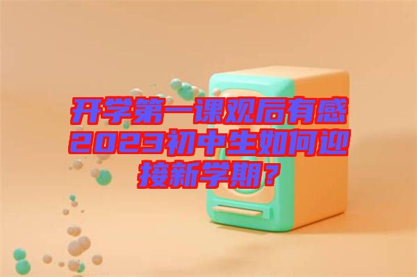 開學(xué)第一課觀后有感2023初中生如何迎接新學(xué)期？