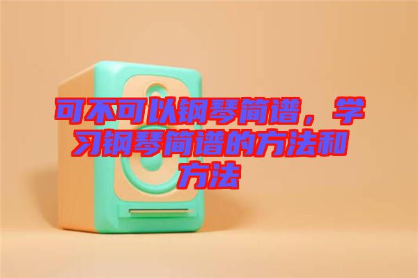 可不可以鋼琴簡(jiǎn)譜，學(xué)習(xí)鋼琴簡(jiǎn)譜的方法和方法