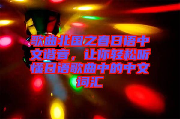 歌曲北國(guó)之春日語(yǔ)中文諧音，讓你輕松聽懂日語(yǔ)歌曲中的中文詞匯