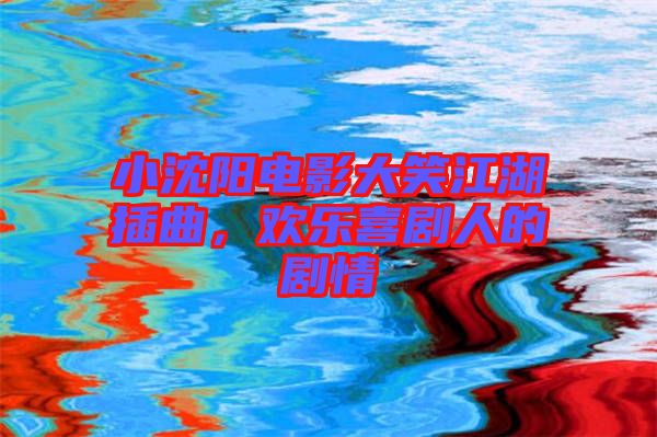 小沈陽電影大笑江湖插曲，歡樂喜劇人的劇情