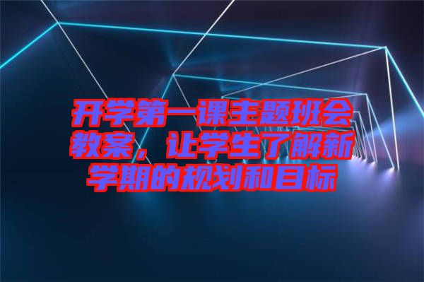 開學(xué)第一課主題班會(huì)教案，讓學(xué)生了解新學(xué)期的規(guī)劃和目標(biāo)