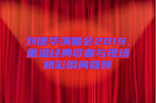 劉德華演唱會(huì)2019，重溫經(jīng)典歌曲與現(xiàn)場(chǎng)精彩瞬間回顧