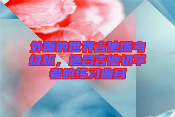 外面的世界吉他譜考級版，適合吉他初學(xué)者的練習(xí)曲目