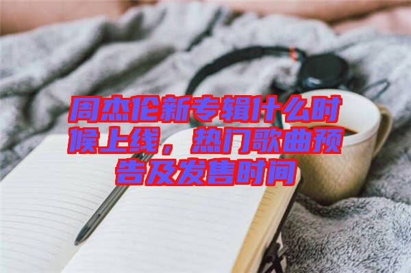 周杰倫新專輯什么時候上線，熱門歌曲預(yù)告及發(fā)售時間