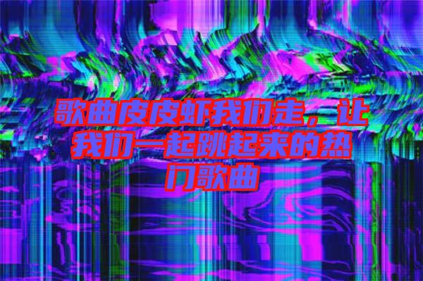 歌曲皮皮蝦我們走，讓我們一起跳起來的熱門歌曲